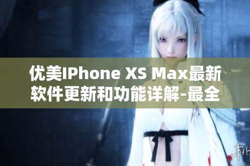 優(yōu)美IPhone XS Max最新軟件更新和功能詳解-最全面的軟件分析