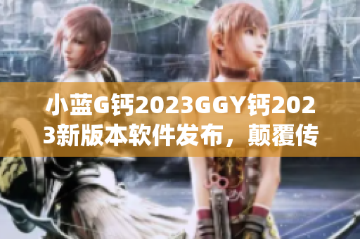 小藍G鈣2023GGY鈣2023新版本軟件發(fā)布，顛覆傳統(tǒng)體驗