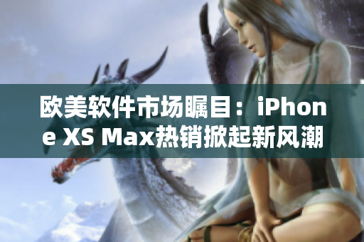 歐美軟件市場(chǎng)矚目：iPhone XS Max熱銷掀起新風(fēng)潮