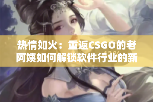 熱情如火：重返CSGO的老阿姨如何解鎖軟件行業(yè)的新奧秘