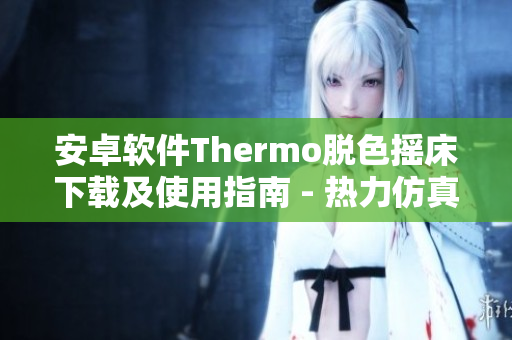 安卓軟件Thermo脫色搖床下載及使用指南 - 熱力仿真軟件應(yīng)用指導(dǎo)