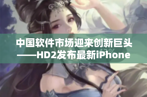 中國(guó)軟件市場(chǎng)迎來(lái)創(chuàng)新巨頭——HD2發(fā)布最新iPhone69