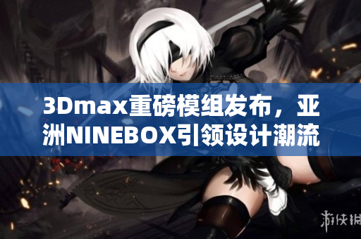 3Dmax重磅模組發(fā)布，亞洲NINEBOX引領(lǐng)設(shè)計潮流