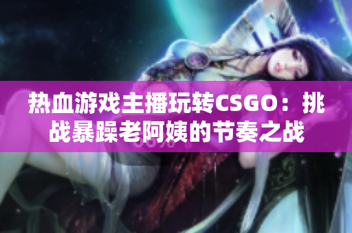 熱血游戲主播玩轉(zhuǎn)CSGO：挑戰(zhàn)暴躁老阿姨的節(jié)奏之戰(zhàn)