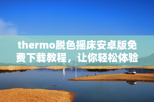 thermo脫色搖床安卓版免費下載教程，讓你輕松體驗優(yōu)質(zhì)軟件。