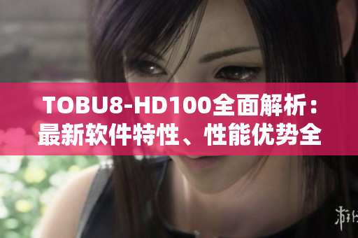 TOBU8-HD100全面解析：最新軟件特性、性能優(yōu)勢全面剖析