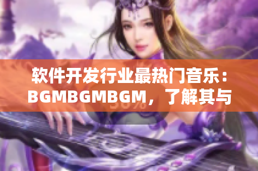 軟件開發(fā)行業(yè)最熱門音樂：BGMBGMBGM，了解其與市場走向的緊密關系