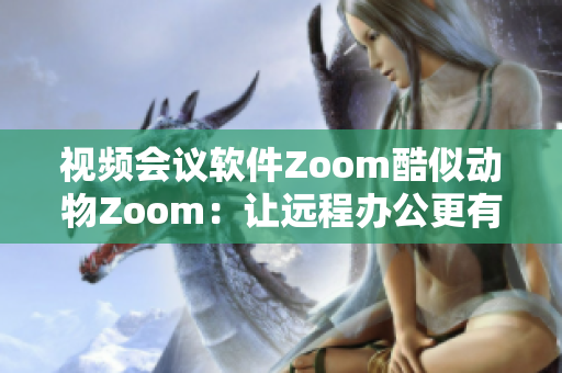 視頻會議軟件Zoom酷似動物Zoom：讓遠(yuǎn)程辦公更有趣