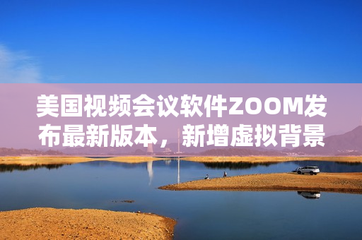 美國(guó)視頻會(huì)議軟件ZOOM發(fā)布最新版本，新增虛擬背景和美顏功能