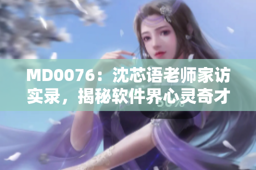 MD0076：沈芯語老師家訪實錄，揭秘軟件界心靈奇才的生活與工作