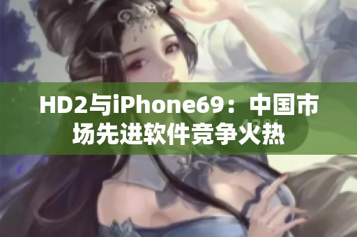 HD2與iPhone69：中國市場先進(jìn)軟件競爭火熱