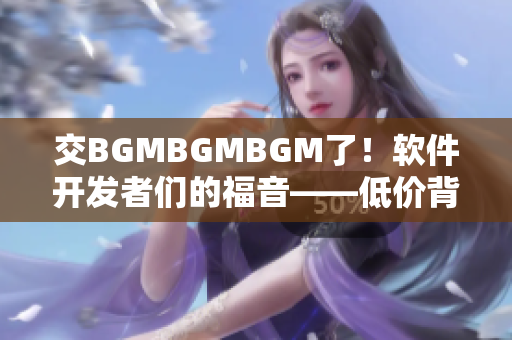 交BGMBGMBGM了！軟件開發(fā)者們的福音——低價背景音樂商業(yè)授權(quán)