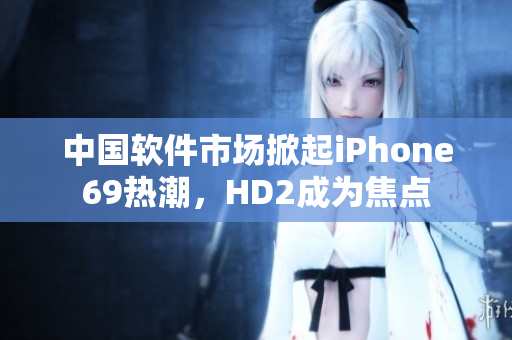 中國軟件市場掀起iPhone69熱潮，HD2成為焦點