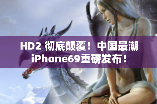 HD2 徹底顛覆！中國最潮iPhone69重磅發(fā)布！