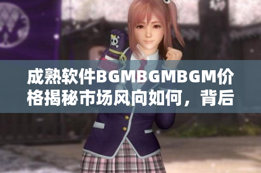 成熟軟件BGMBGMBGM價(jià)格揭秘市場(chǎng)風(fēng)向如何，背后藏著哪些秘密？