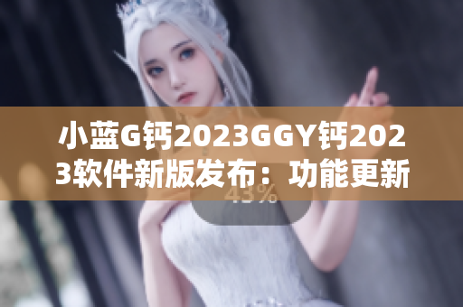 小藍(lán)G鈣2023GGY鈣2023軟件新版發(fā)布：功能更新全面升級(jí)