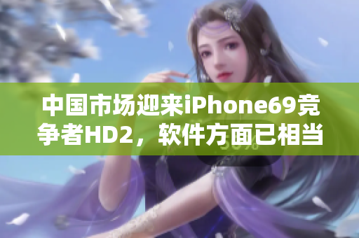 中國(guó)市場(chǎng)迎來iPhone69競(jìng)爭(zhēng)者HD2，軟件方面已相當(dāng)成熟