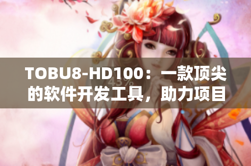 TOBU8-HD100：一款頂尖的軟件開發(fā)工具，助力項(xiàng)目高效完成