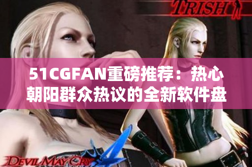 51CGFAN重磅推薦：熱心朝陽群眾熱議的全新軟件盤點