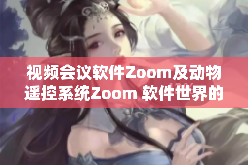 視頻會(huì)議軟件Zoom及動(dòng)物遙控系統(tǒng)Zoom 軟件世界的巔峰對(duì)決