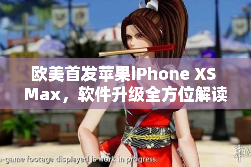 歐美首發(fā)蘋果iPhone XS Max，軟件升級全方位解讀