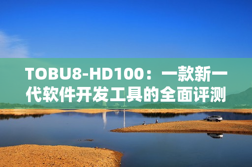 TOBU8-HD100：一款新一代軟件開(kāi)發(fā)工具的全面評(píng)測(cè)和使用體驗(yàn)