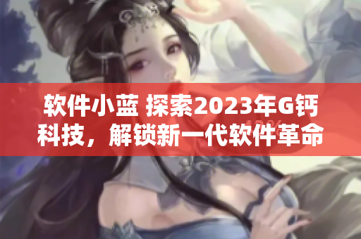 軟件小藍 探索2023年G鈣科技，解鎖新一代軟件革命