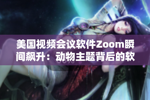 美國視頻會議軟件Zoom瞬間飆升：動物主題背后的軟件創(chuàng)新故事