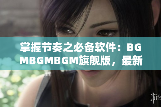 掌握節(jié)奏之必備軟件：BGMBGMBGM旗艦版，最新價(jià)格揭曉