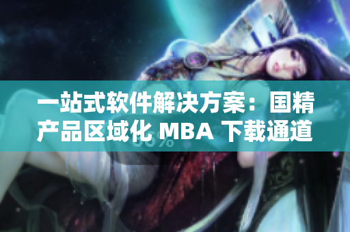 一站式軟件解決方案：國精產(chǎn)品區(qū)域化 MBA 下載通道