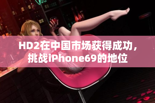 HD2在中國(guó)市場(chǎng)獲得成功，挑戰(zhàn)iPhone69的地位