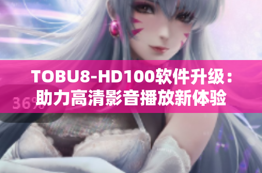 TOBU8-HD100軟件升級(jí)：助力高清影音播放新體驗(yàn)