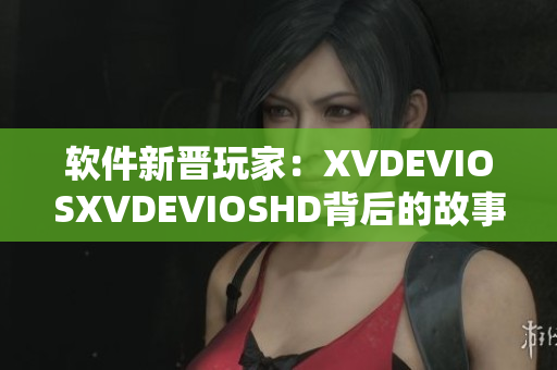 軟件新晉玩家：XVDEVIOSXVDEVIOSHD背后的故事