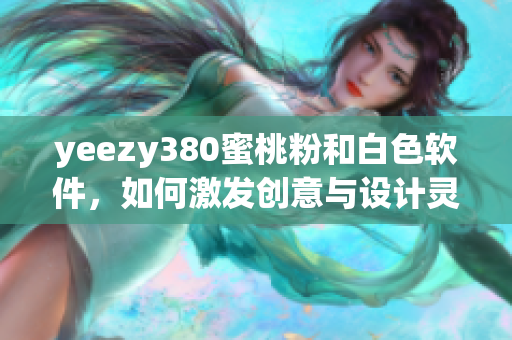 yeezy380蜜桃粉和白色軟件，如何激發(fā)創(chuàng)意與設(shè)計(jì)靈感