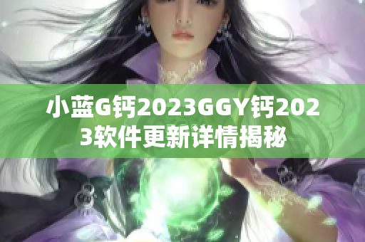 小藍(lán)G鈣2023GGY鈣2023軟件更新詳情揭秘