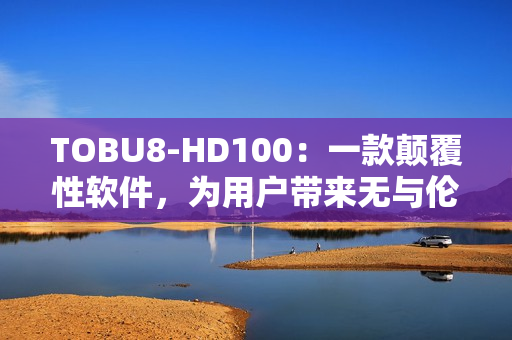 TOBU8-HD100：一款顛覆性軟件，為用戶帶來無與倫比的體驗