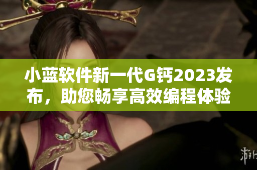 小藍軟件新一代G鈣2023發(fā)布，助您暢享高效編程體驗