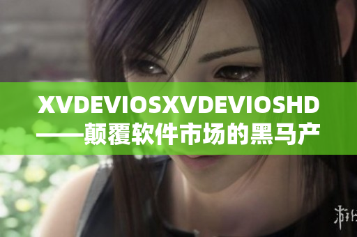 XVDEVIOSXVDEVIOSHD——顛覆軟件市場(chǎng)的黑馬產(chǎn)品