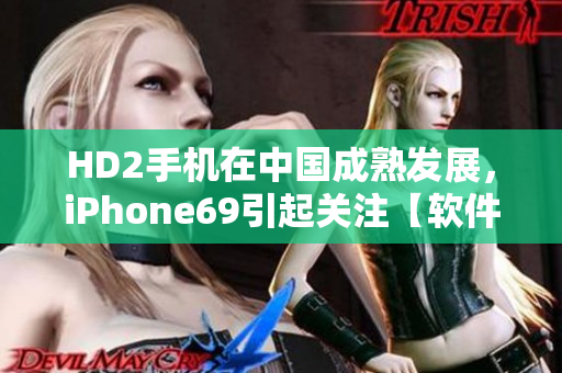 HD2手機在中國成熟發(fā)展，iPhone69引起關注【軟件相關】