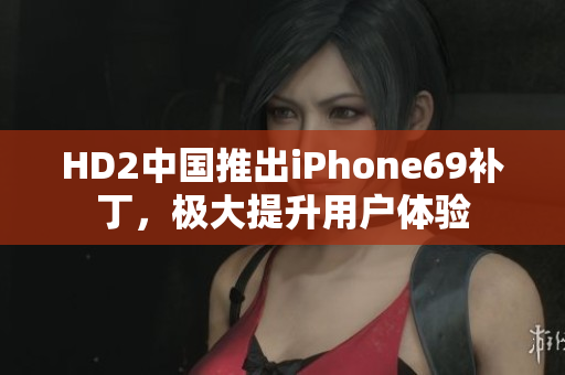 HD2中國推出iPhone69補(bǔ)丁，極大提升用戶體驗(yàn)