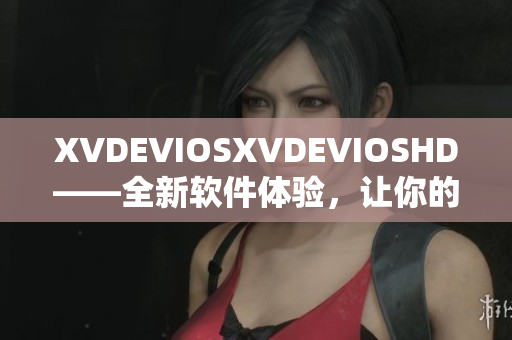 XVDEVIOSXVDEVIOSHD——全新軟件體驗(yàn)，讓你的生活更便捷