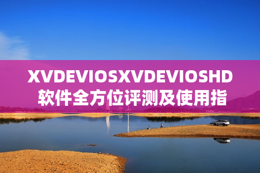 XVDEVIOSXVDEVIOSHD 軟件全方位評測及使用指南