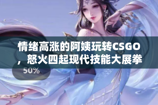 情緒高漲的阿姨玩轉(zhuǎn)CSGO，怒火四起現(xiàn)代技能大展拳腳