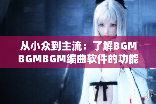 從小眾到主流：了解BGMBGMBGM編曲軟件的功能和價(jià)格