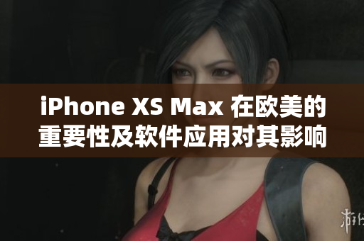 iPhone XS Max 在歐美的重要性及軟件應(yīng)用對(duì)其影響力