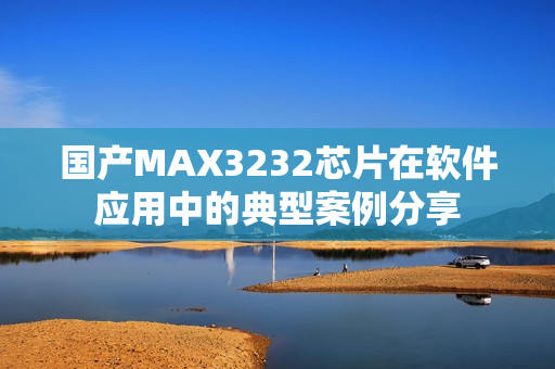 國產(chǎn)MAX3232芯片在軟件應(yīng)用中的典型案例分享