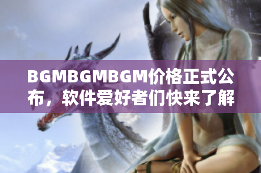 BGMBGMBGM價格正式公布，軟件愛好者們快來了解！