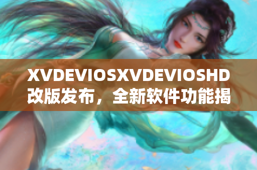 XVDEVIOSXVDEVIOSHD改版發(fā)布，全新軟件功能揭秘