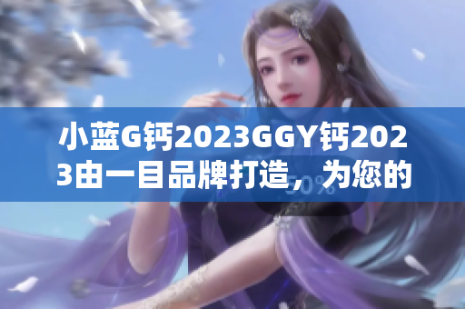 小藍(lán)G鈣2023GGY鈣2023由一目品牌打造，為您的軟件工程保駕護(hù)航