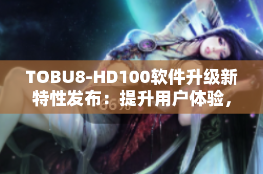 TOBU8-HD100軟件升級(jí)新特性發(fā)布：提升用戶體驗(yàn)，功能強(qiáng)大實(shí)用